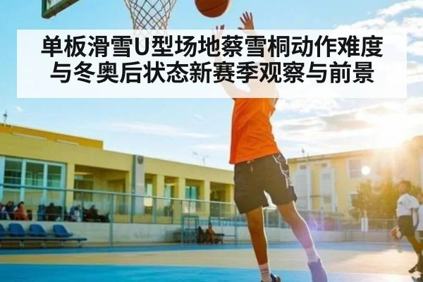 单板滑雪U型场地蔡雪桐动作难度与冬奥后状态新赛季观察与前景